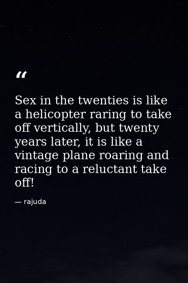Sex in the twenties is like a helicopter raring to take off vertically, but twenty years later, it is like a vintage pla — rajuda