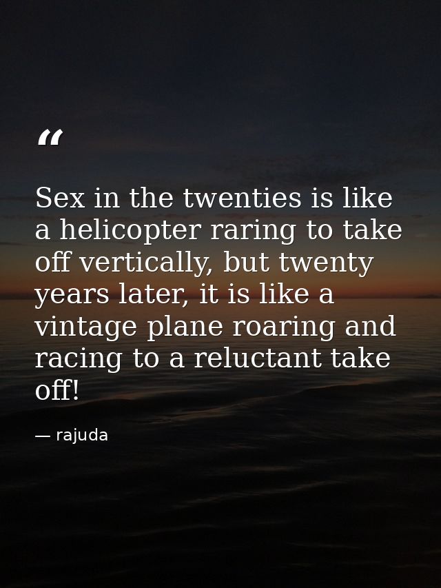 Sex in the twenties is like a helicopter raring to take off vertically, but twenty years later, it is like a vintage pla — rajuda