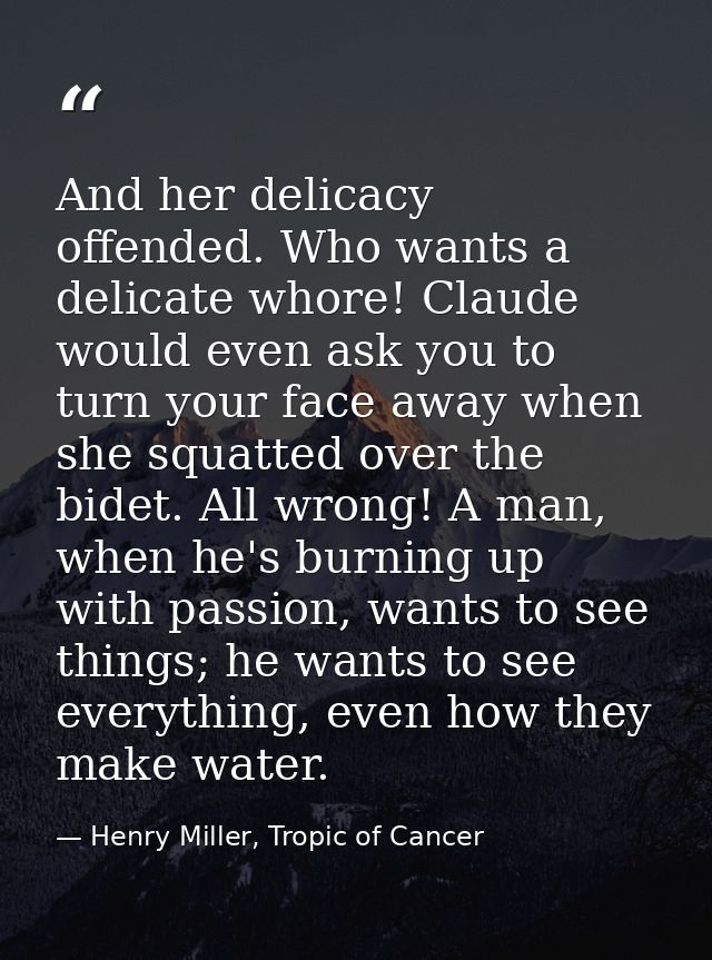 And her delicacy offended. Who wants a delicate whore! Claude would even ask you to turn your face away when she squatte — Henry Miller, Tropic of Cancer