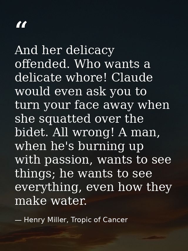And her delicacy offended. Who wants a delicate whore! Claude would even ask you to turn your face away when she squatte — Henry Miller, Tropic of Cancer