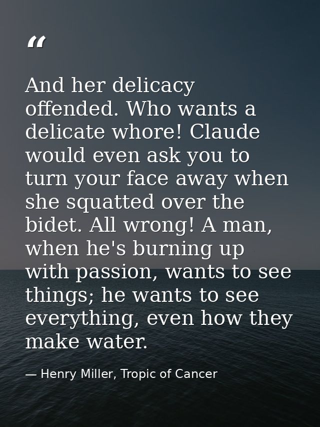 And her delicacy offended. Who wants a delicate whore! Claude would even ask you to turn your face away when she squatte — Henry Miller, Tropic of Cancer