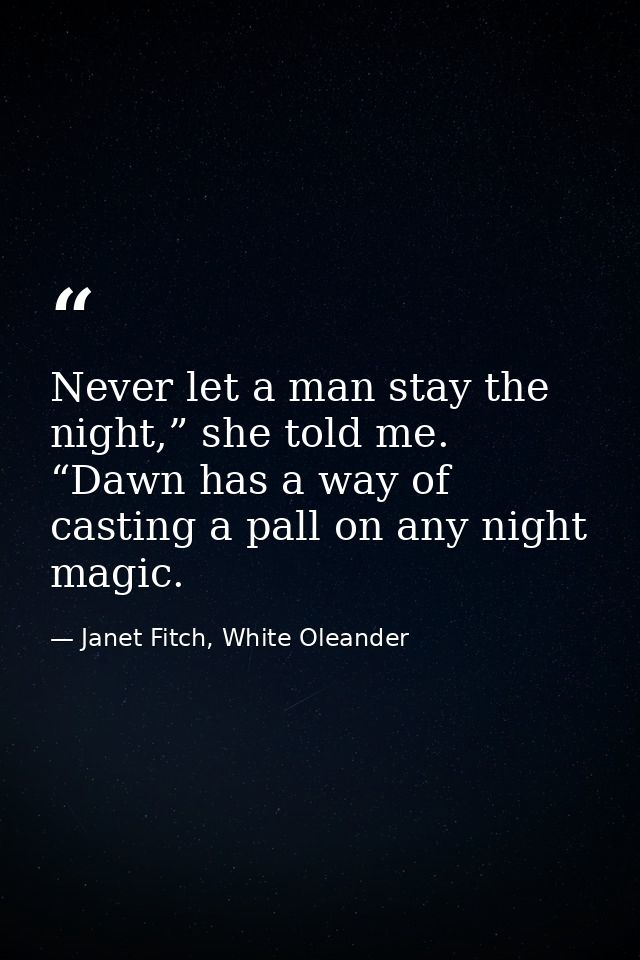 Never let a man stay the night,” she told me. “Dawn has a way of casting a pall on any night magic. — Janet Fitch, White Oleander