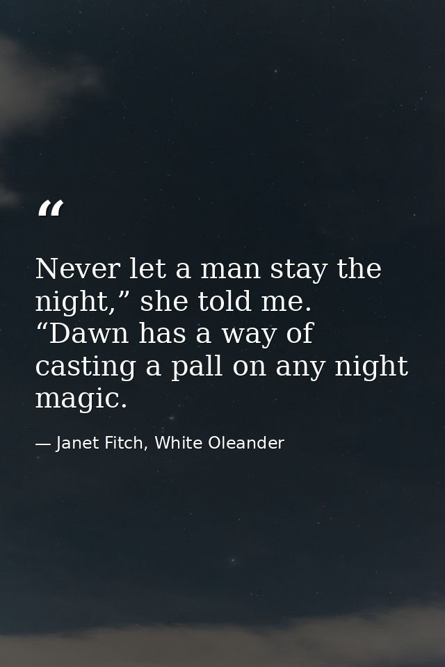 Never let a man stay the night,” she told me. “Dawn has a way of casting a pall on any night magic. — Janet Fitch, White Oleander