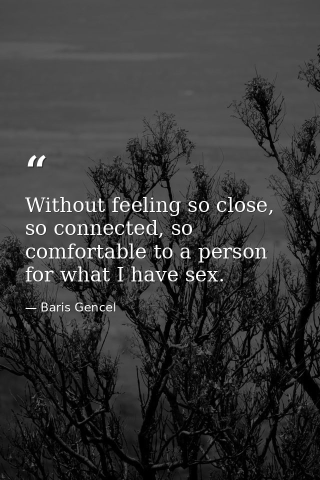 Without feeling so close, so connected, so comfortable to a person for what I have sex. — Baris Gencel