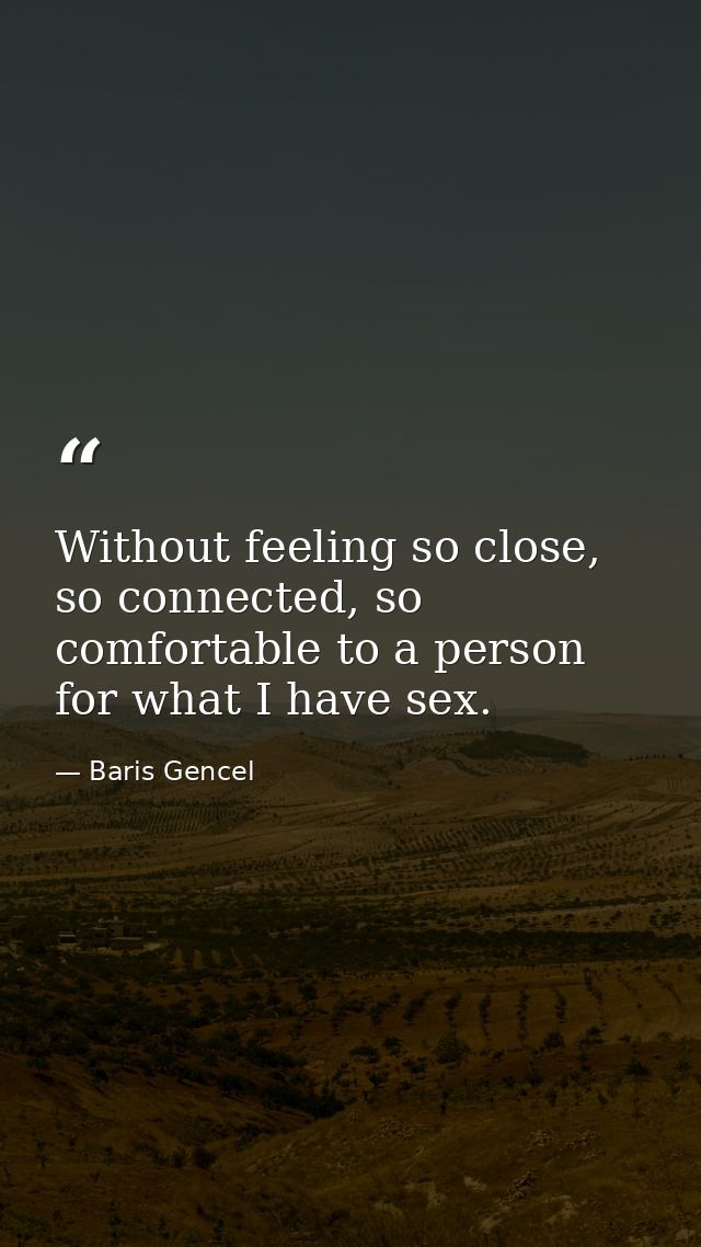 Without feeling so close, so connected, so comfortable to a person for what I have sex. — Baris Gencel