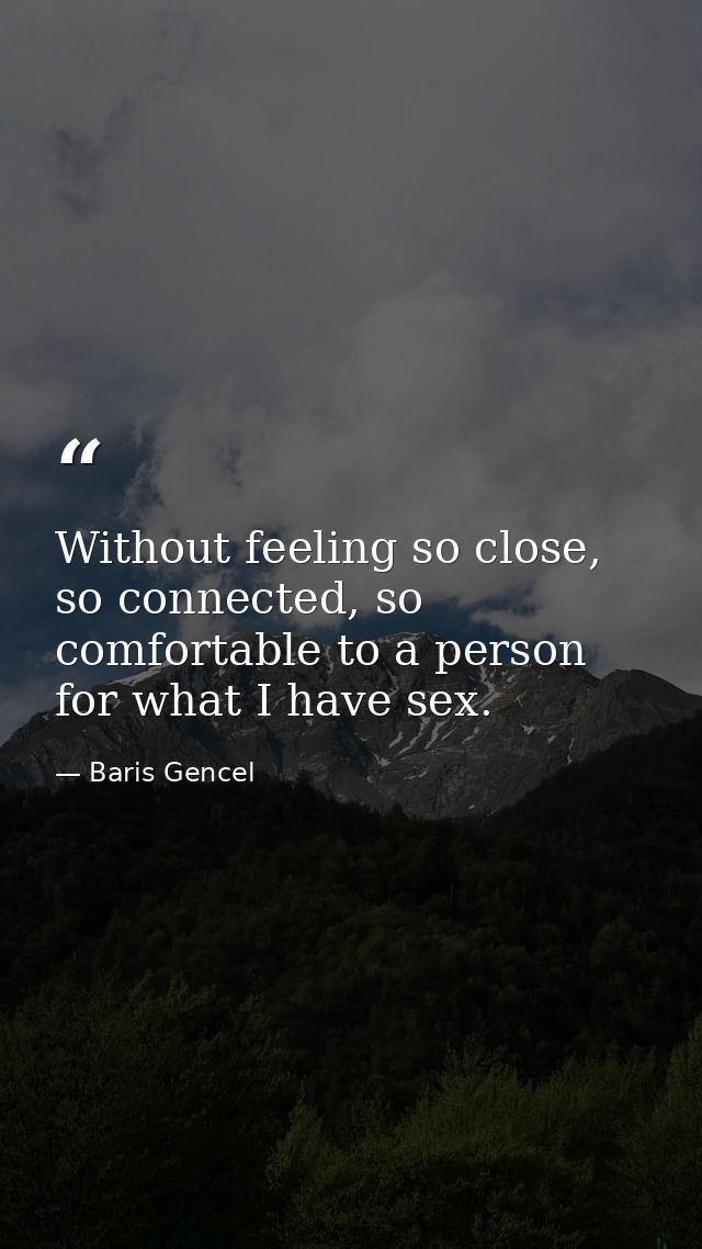 Without feeling so close, so connected, so comfortable to a person for what I have sex. — Baris Gencel