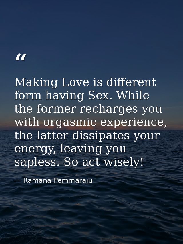 Making Love is different form having Sex. While the former recharges you with orgasmic experience, the latter dissipates — Ramana Pemmaraju
