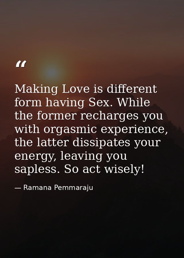Making Love is different form having Sex. While the former recharges you with orgasmic experience, the latter dissipates — Ramana Pemmaraju