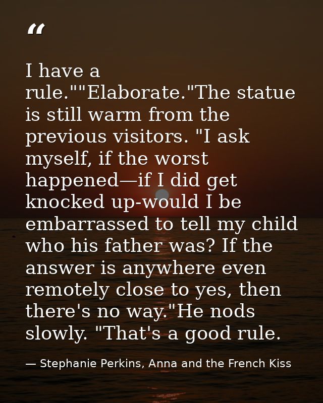 I have a rule.""Elaborate."The statue is still warm from the previous visitors. "I ask myself, if the worst happened—if  — Stephanie Perkins, Anna and the French Kiss