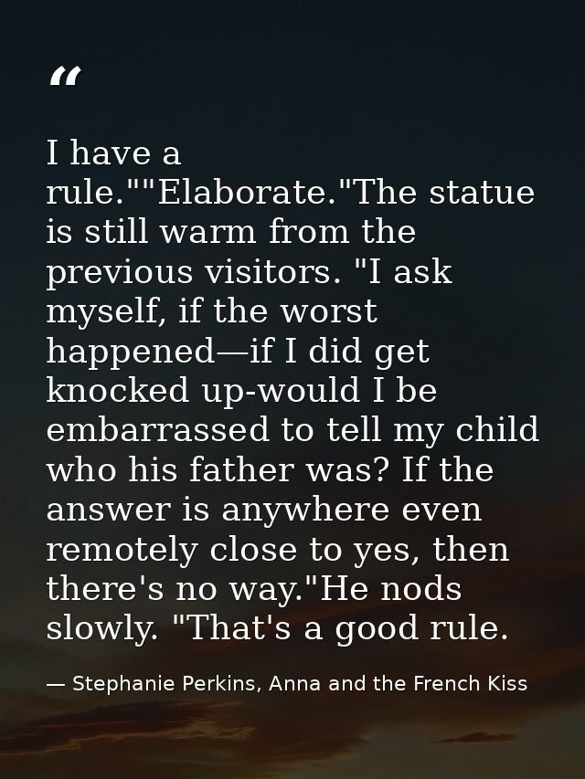 I have a rule.""Elaborate."The statue is still warm from the previous visitors. "I ask myself, if the worst happened—if  — Stephanie Perkins, Anna and the French Kiss