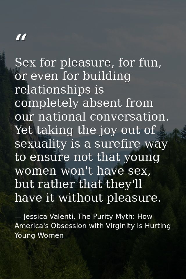 Sex for pleasure, for fun, or even for building relationships is completely absent from our national conversation. Yet t — Jessica Valenti, The Purity Myth: How America's Obsession with Virginity is Hurting Young Women