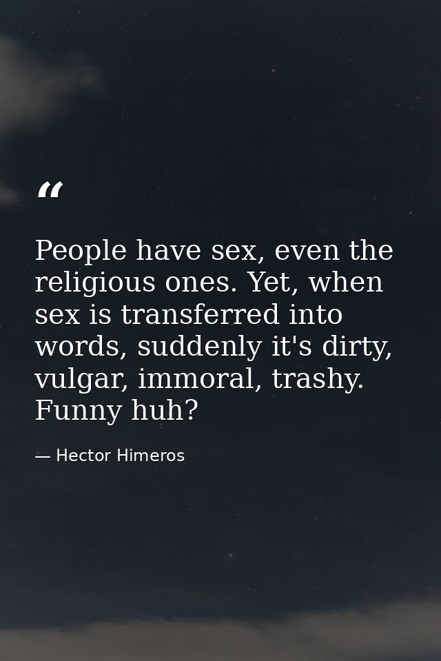 People have sex, even the religious ones. Yet, when sex is transferred into words, suddenly it's dirty, vulgar, immoral, — Hector Himeros