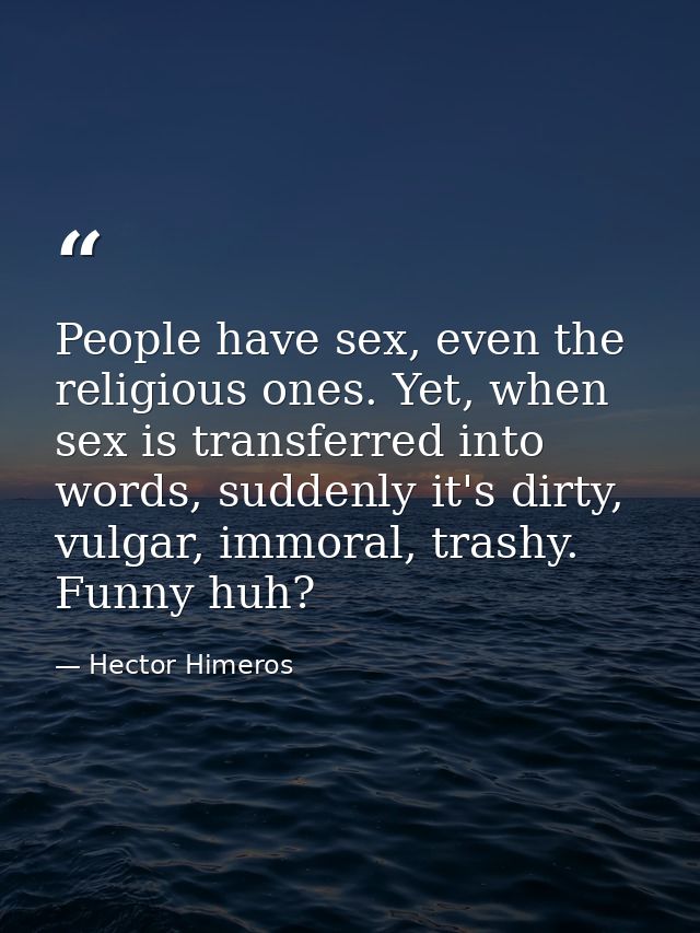 People have sex, even the religious ones. Yet, when sex is transferred into words, suddenly it's dirty, vulgar, immoral, — Hector Himeros