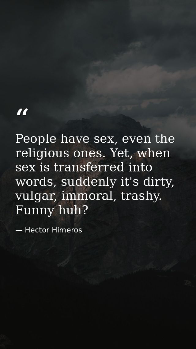 People have sex, even the religious ones. Yet, when sex is transferred into words, suddenly it's dirty, vulgar, immoral, — Hector Himeros