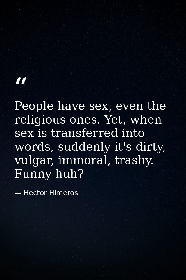 People have sex, even the religious ones. Yet, when sex is transferred into words, suddenly it's dirty, vulgar, immoral, — Hector Himeros