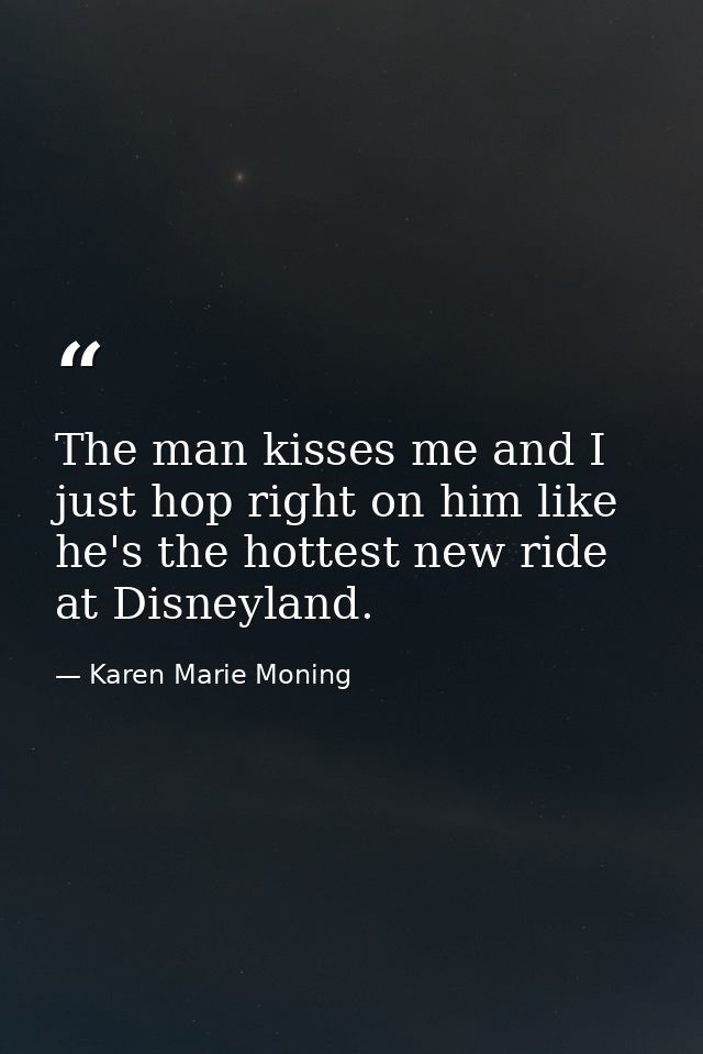 The man kisses me and I just hop right on him like he's the hottest new ride at Disneyland. — Karen Marie Moning