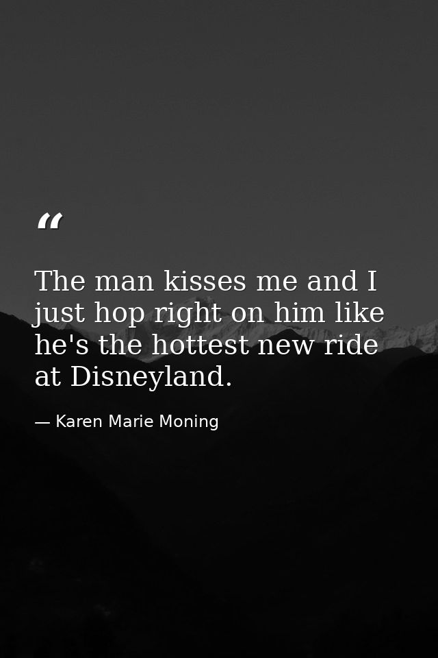 The man kisses me and I just hop right on him like he's the hottest new ride at Disneyland. — Karen Marie Moning
