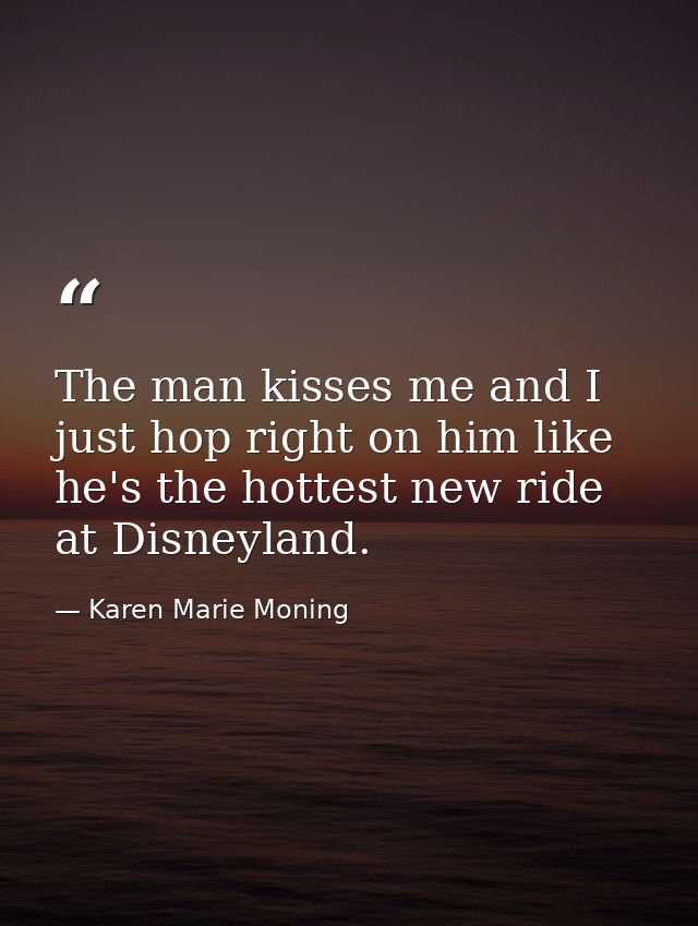 The man kisses me and I just hop right on him like he's the hottest new ride at Disneyland. — Karen Marie Moning
