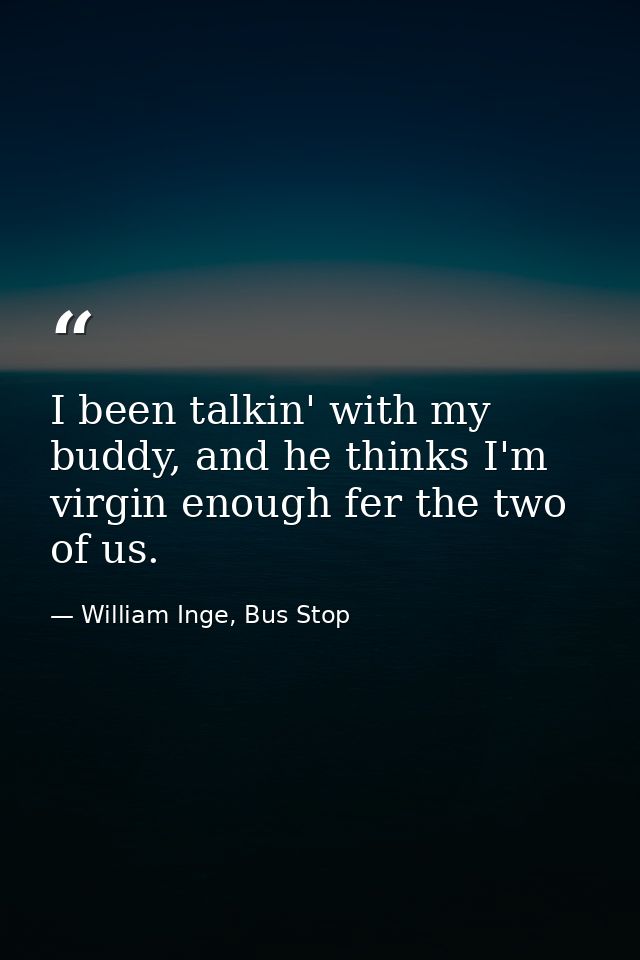 I been talkin' with my buddy, and he thinks I'm virgin enough fer the two of us. — William Inge, Bus Stop