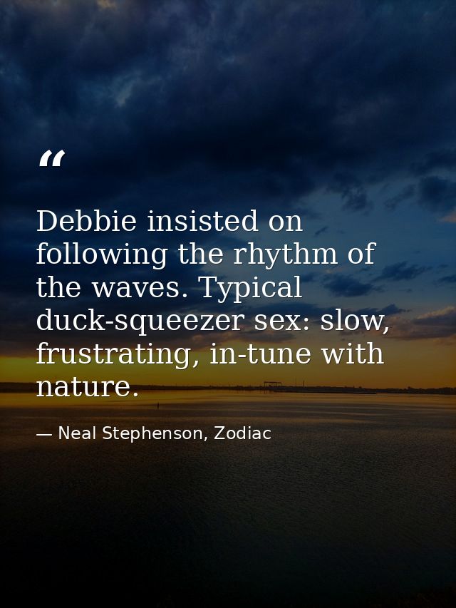 Debbie insisted on following the rhythm of the waves. Typical duck-squeezer sex: slow, frustrating, in-tune with nature. — Neal Stephenson, Zodiac