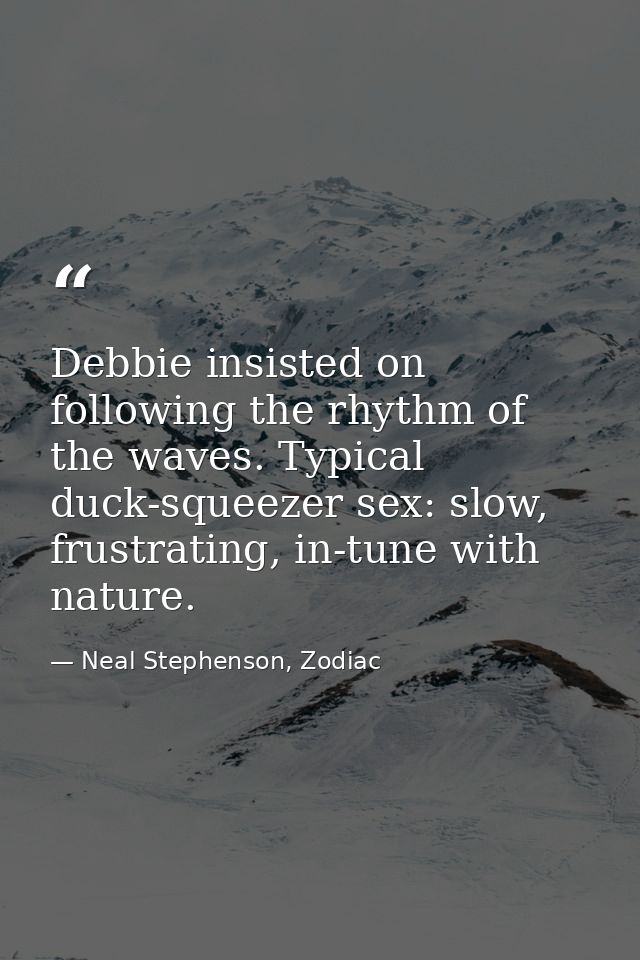 Debbie insisted on following the rhythm of the waves. Typical duck-squeezer sex: slow, frustrating, in-tune with nature. — Neal Stephenson, Zodiac
