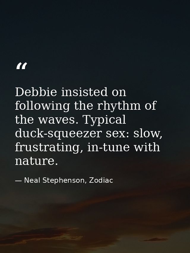 Debbie insisted on following the rhythm of the waves. Typical duck-squeezer sex: slow, frustrating, in-tune with nature. — Neal Stephenson, Zodiac