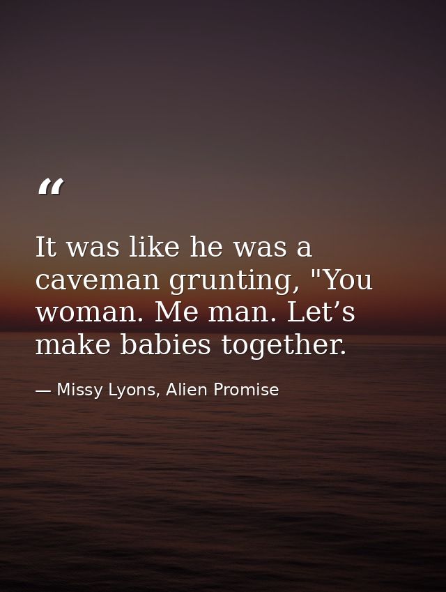 It was like he was a caveman grunting, "You woman. Me man. Let’s make babies together. — Missy Lyons, Alien Promise
