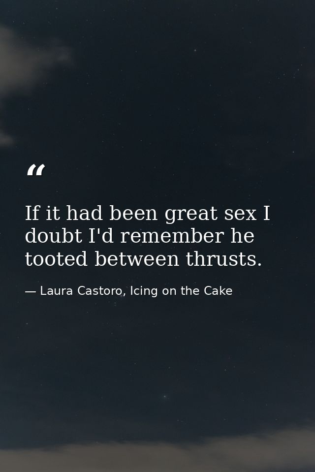 If it had been great sex I doubt I'd remember he tooted between thrusts. — Laura Castoro, Icing on the Cake