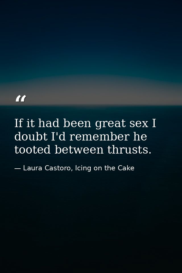If it had been great sex I doubt I'd remember he tooted between thrusts. — Laura Castoro, Icing on the Cake