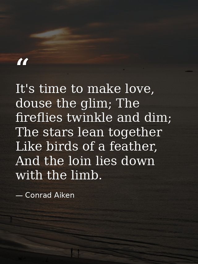 It's time to make love, douse the glim; The fireflies twinkle and dim; The stars lean together Like birds of a feather,  — Conrad Aiken