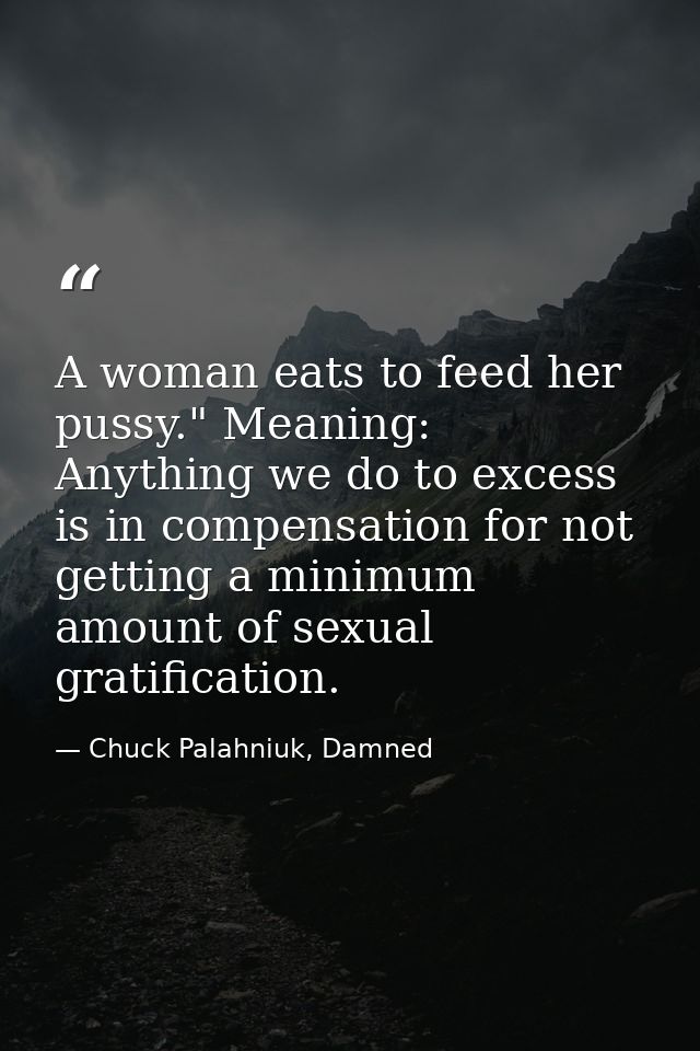 A woman eats to feed her pussy." Meaning: Anything we do to excess is in compensation for not getting a minimum amount o — Chuck Palahniuk, Damned