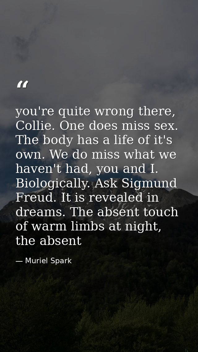 you're quite wrong there, Collie. One does miss sex. The body has a life of it's own. We do miss what we haven't had, yo — Muriel Spark