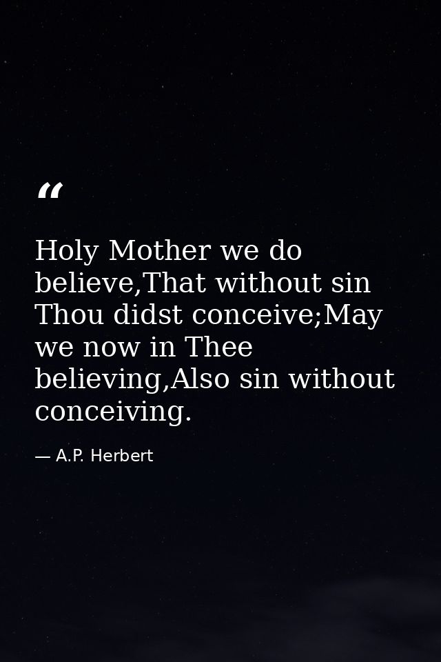 Holy Mother we do believe,That without sin Thou didst conceive;May we now in Thee believing,Also sin without conceiving. — A.P. Herbert