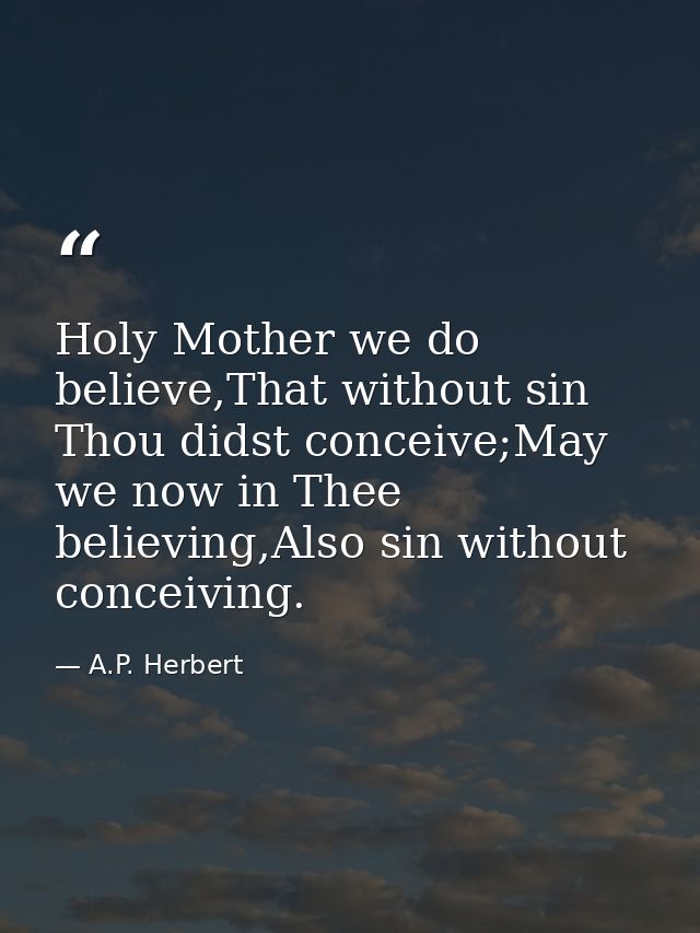 Holy Mother we do believe,That without sin Thou didst conceive;May we now in Thee believing,Also sin without conceiving. — A.P. Herbert