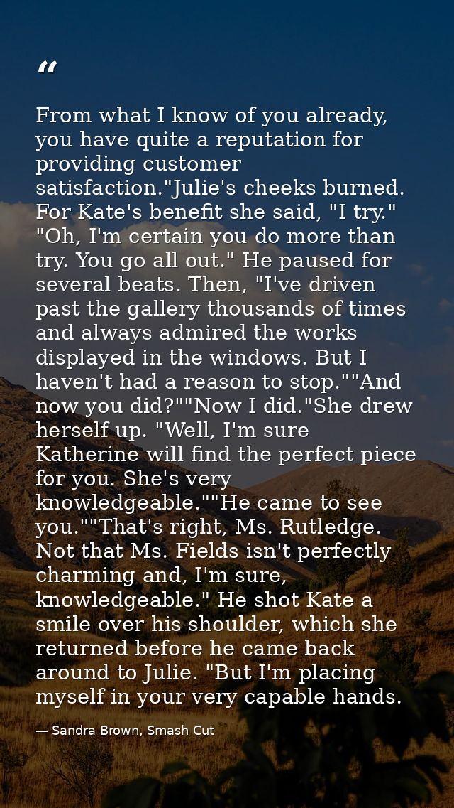 From what I know of you already, you have quite a reputation for providing customer satisfaction."Julie's cheeks burned. — Sandra Brown, Smash Cut