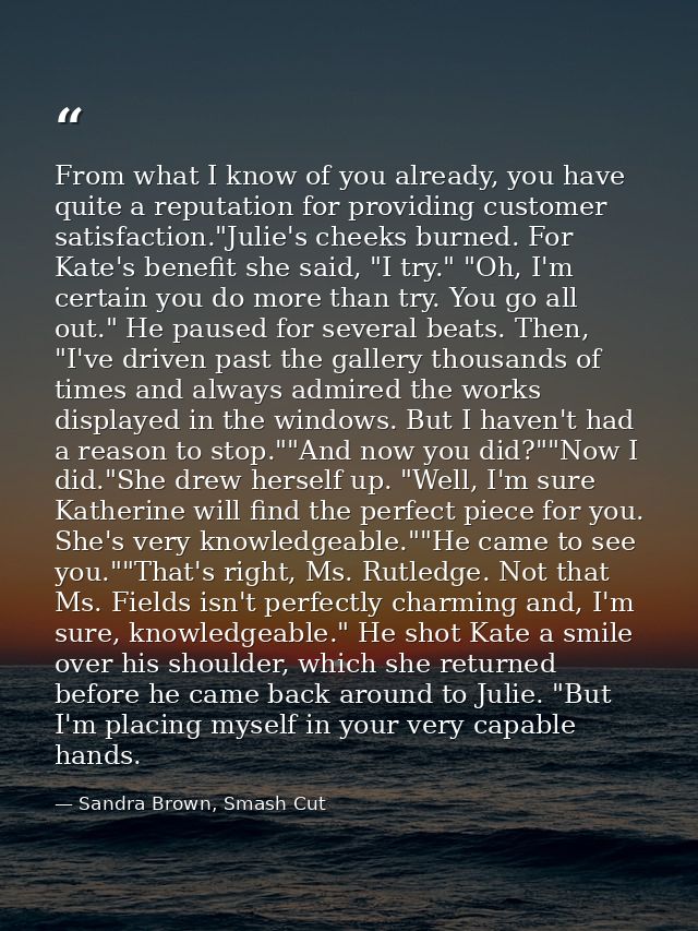 From what I know of you already, you have quite a reputation for providing customer satisfaction."Julie's cheeks burned. — Sandra Brown, Smash Cut