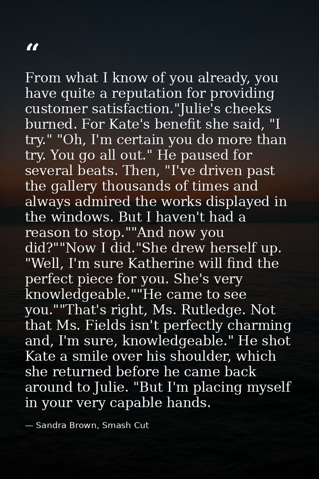 From what I know of you already, you have quite a reputation for providing customer satisfaction."Julie's cheeks burned. — Sandra Brown, Smash Cut