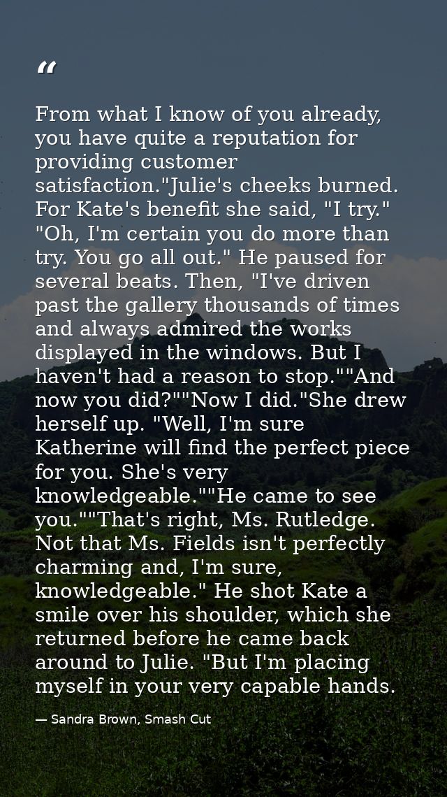 From what I know of you already, you have quite a reputation for providing customer satisfaction."Julie's cheeks burned. — Sandra Brown, Smash Cut