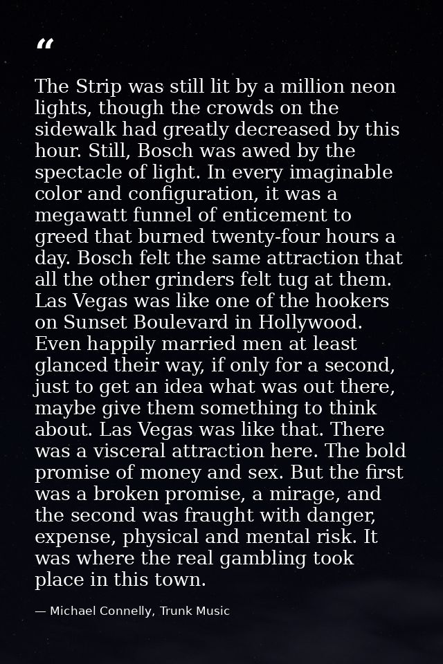 The Strip was still lit by a million neon lights, though the crowds on the sidewalk had greatly decreased by this hour.  — Michael Connelly, Trunk Music