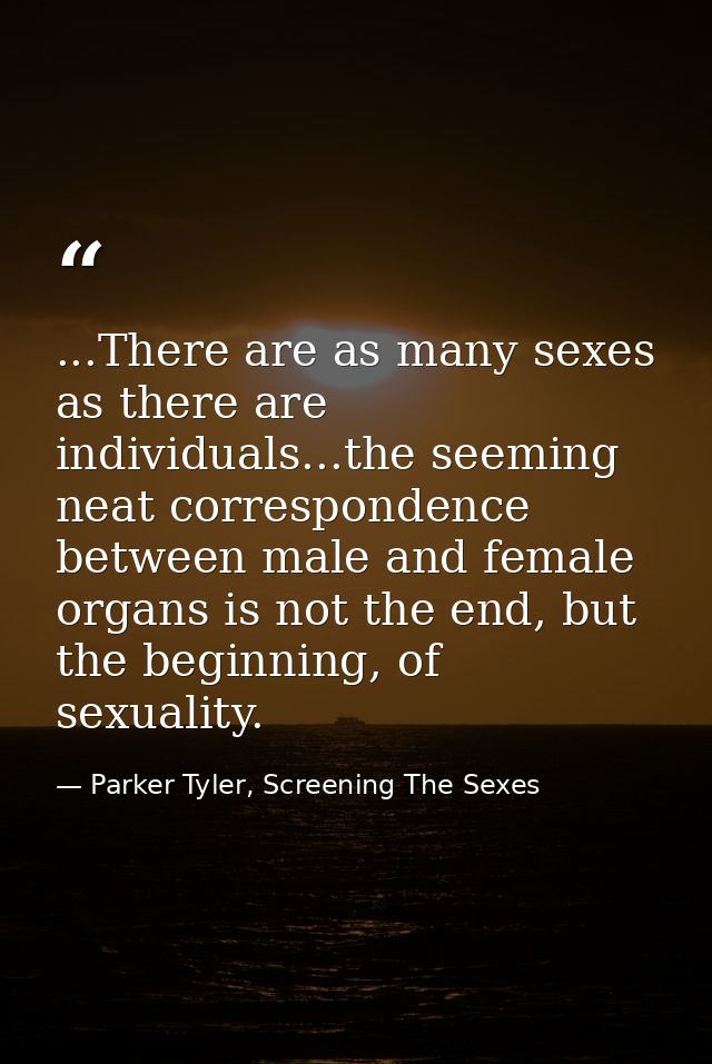 ...There are as many sexes as there are individuals...the seeming neat correspondence between male and female organs is  — Parker Tyler, Screening The Sexes