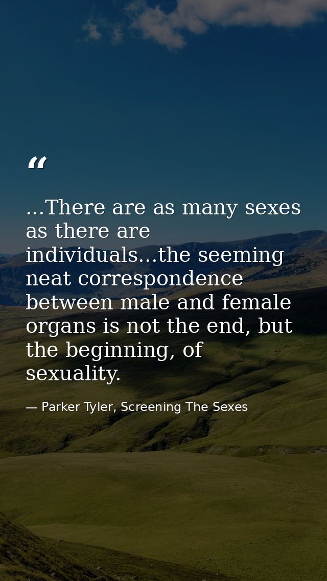 ...There are as many sexes as there are individuals...the seeming neat correspondence between male and female organs is  — Parker Tyler, Screening The Sexes