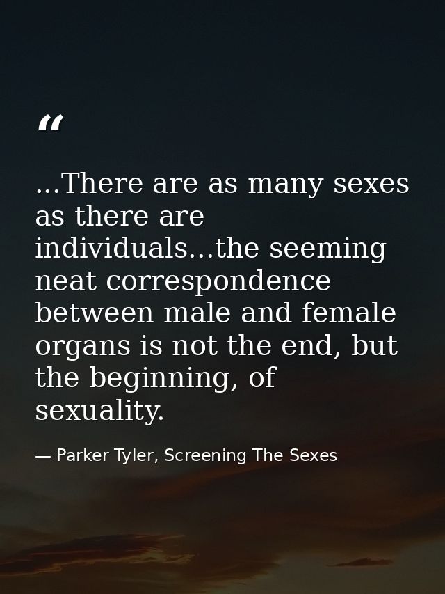 ...There are as many sexes as there are individuals...the seeming neat correspondence between male and female organs is  — Parker Tyler, Screening The Sexes