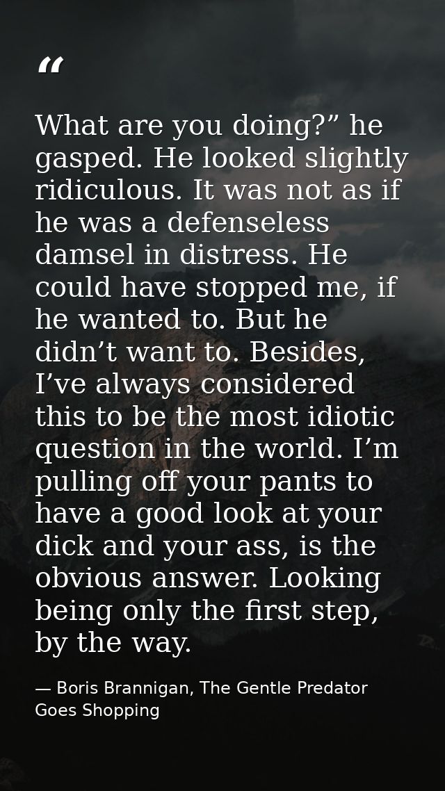 What are you doing?” he gasped. He looked slightly ridiculous. It was not as if he was a defenseless damsel in distress. — Boris Brannigan, The Gentle Predator Goes Shopping