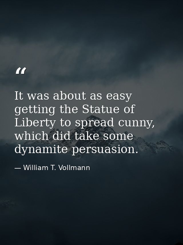 It was about as easy getting the Statue of Liberty to spread cunny, which did take some dynamite persuasion. — William T. Vollmann