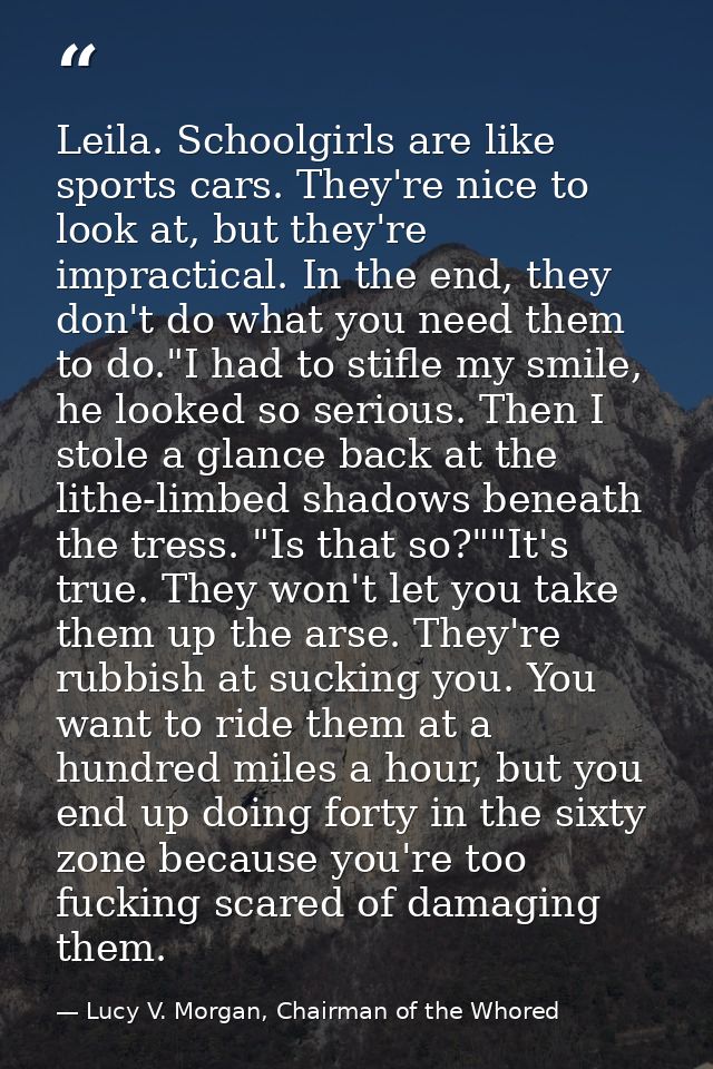 Leila. Schoolgirls are like sports cars. They're nice to look at, but they're impractical. In the end, they don't do wha — Lucy V. Morgan, Chairman of the Whored