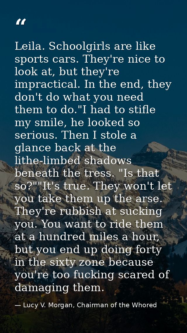 Leila. Schoolgirls are like sports cars. They're nice to look at, but they're impractical. In the end, they don't do wha — Lucy V. Morgan, Chairman of the Whored