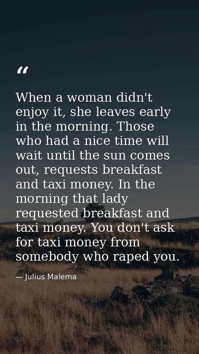 When a woman didn't enjoy it, she leaves early in the morning. Those who had a nice time will wait until the sun comes o — Julius Malema