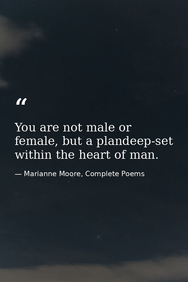 You are not male or female, but a plandeep-set within the heart of man. — Marianne Moore, Complete Poems