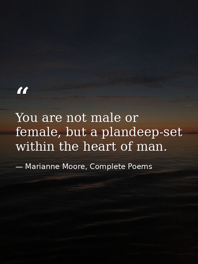 You are not male or female, but a plandeep-set within the heart of man. — Marianne Moore, Complete Poems