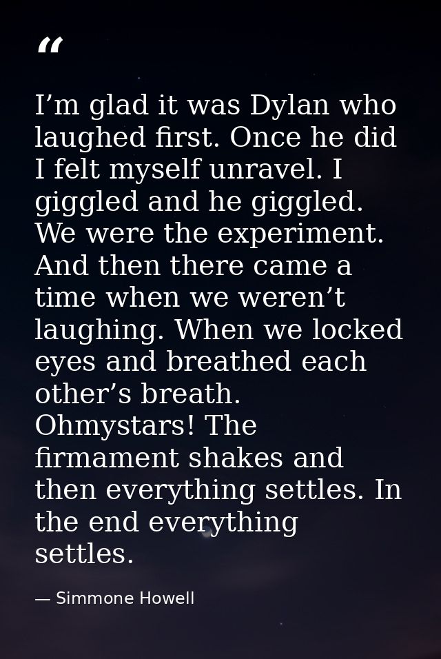 I’m glad it was Dylan who laughed first. Once he did I felt myself unravel. I giggled and he giggled. We were the experi — Simmone Howell